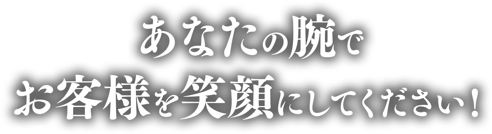 あなたの腕でお客様を笑顔にしてください！